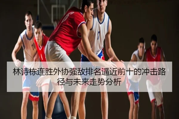 林诗栋连胜外协强敌排名逼近前十的冲击路径与未来走势分析
